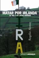 Matar por Irlanda : el IRA y la lucha armada di Rogelio Alonso Pascual edito da Alianza Editorial
