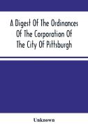 A Digest Of The Ordinances Of The Corporation Of The City Of Pittsburgh di Unknown edito da Alpha Editions