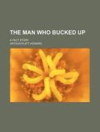 The Man Who Bucked Up; A Fact Story di A. P. H. (Arthur Platt Howard), Arthur Platt Howard edito da General Books Llc