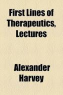 First Lines Of Therapeutics, Lectures di Alexander Harvey edito da General Books Llc