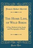 The Home Life, of Wild Birds: A New Method of the Study and Photography of Birds (Classic Reprint) di Francis Hobart Herrick edito da Forgotten Books