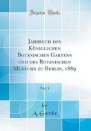 Jahrbuch Des Koniglichen Botanischen Gartens Und Des Botanischen Museums Zu Berlin, 1889, Vol. 5 (Classic Reprint) di A. Garcke edito da Forgotten Books
