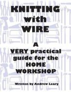 Knitting with Wire: A Very Practical Guide to the Home Workshop di MR Andrew Leary edito da Andrew Leary