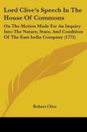 Lord Clive's Speech In The House Of Commons: On The Motion Made For An Inquiry Into The Nature, State, And Condition Of The East India Company (1772) di Robert Clive edito da Kessinger Publishing, Llc
