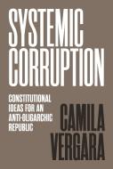 Systemic Corruption: Constitutional Ideas for an Anti-Oligarchic Republic di Camila Vergara edito da PRINCETON UNIV PR