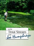 On The Trout Stream With Joe Humphreys di Joe Humphreys, Boyd Pfeiffer edito da Stackpole Books