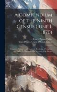 A Compendium of the Ninth Census (June 1, 1870): Compiled Pursuant to a Concurrent Resolution of Congress, and Under the Direction of the Secretary of di Francis Amasa Walker edito da LEGARE STREET PR