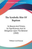 The Symbolic Rite of Baptism: Its Beauty and Fitness, Its Significances, and Its Obligation Upon the Believer (1860) di William Cecil Duncan edito da Kessinger Publishing