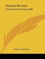 Christian Wernicke: A Predecessor of Lessing (1908) di William Guild Howard edito da Kessinger Publishing