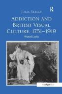 Addiction and British Visual Culture, 1751-1919 di Julia Skelly edito da Taylor & Francis Ltd