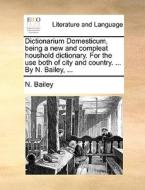 Dictionarium Domesticum, Being A New And Compleat Houshold Dictionary. For The Use Both Of City And Country. ... By N. Bailey, di N Bailey edito da Gale Ecco, Print Editions