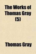 The Works Of Thomas Gray 5 di Thomas Gray edito da General Books