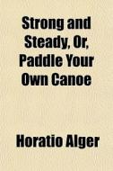 Strong And Steady, Or, Paddle Your Own Canoe di Horatio Alger edito da General Books Llc