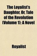 The Loyalist's Daughter, Or, Tale Of The di Royalist edito da General Books