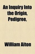 An Inquiry Into The Origin, Pedigree, di William Aiton edito da General Books