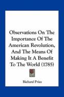 Observations on the Importance of the American Revolution, and the Means of Making It a Benefit to the World (1785) di Richard Price edito da Kessinger Publishing