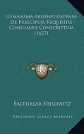 Gymnasma Argentoratense de Praecipuis Requisitis Consiliarii Conscriptum (1627) di Balthasar Frisowitz edito da Kessinger Publishing