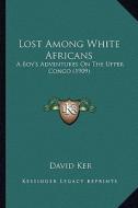 Lost Among White Africans: A Boy's Adventures on the Upper Congo (1909) di David Ker edito da Kessinger Publishing