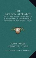 The Golden Alphabet: Selections from the Works of John Tauler of Strasburg for Every Day of the Month (1898) di John Tauler edito da Kessinger Publishing
