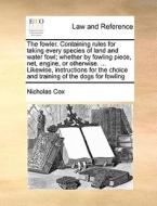 The Fowler. Containing Rules For Taking Every Species Of Land And Water Fowl; Whether By Fowling Piece, Net, Engine, Or Otherwise. ... Likewise, Instr di Nicholas Cox edito da Gale Ecco, Print Editions