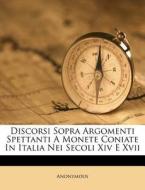 Discorsi Sopra Argomenti Spettanti A Monete Coniate In Italia Nei Secoli Xiv E Xvii di Anonymous edito da Nabu Press