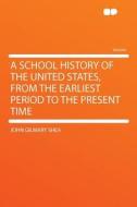 A School History of the United States, From the Earliest Period to the Present Time di John Gilmary Shea edito da HardPress Publishing