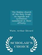 The Hidden Church Of The Holy Graal di Waite Arthur Edward edito da Scholar's Choice