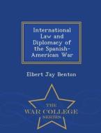 International Law And Diplomacy Of The Spanish-american War - War College Series di Elbert Jay Benton edito da War College Series