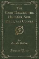 The Card-drawer, The Half-sir, Suil Dhuv, The Coiner (classic Reprint) di Gerald Griffin edito da Forgotten Books