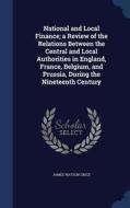National And Local Finance; A Review Of The Relations Between The Central And Local Authorities In England, France, Belgium, And Prussia, During The N di James Watson Grice edito da Sagwan Press