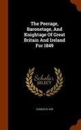 The Peerage, Baronetage, And Knightage Of Great Britain And Ireland For 1849 di Charles R Dod edito da Arkose Press