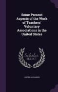 Some Present Aspects Of The Work Of Teachers' Voluntary Associations In The United States di Carter Alexander edito da Palala Press