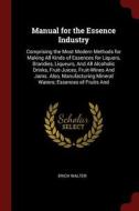 Manual for the Essence Industry: Comprising the Most Modern Methods for Making All Kinds of Essences for Liquors, Brandi di Erich Walter edito da CHIZINE PUBN