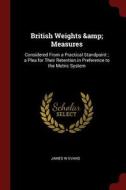 British Weights & Measures: Considered from a Practical Standpoint; A Plea for Their Retention in Preference to the Metr di James W. Evans edito da CHIZINE PUBN