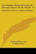 The Complete Works of St. John of the Cross, Doctor of the Church V3: Living Flame of Love, Cautions and More di St John of the Cross edito da Kessinger Publishing