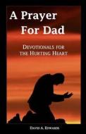 A Prayer for Dad: Devotionals for the Hurting Heart di David a. Edwards edito da Createspace