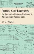 Practical Yacht Construction - The Construction, Rigging and Equipment of Wood Sailing and Auxiliary Yachts di C. J. Watts edito da Owen Press