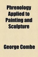 Phrenology Applied To Painting And Sculpture di George Combe edito da General Books Llc