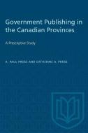 Government Publishing in the Canadian Provinces: A Prescriptive Study di A. Paul Pross, Catherine A. Pross edito da UNIV OF TORONTO PR