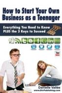 How to Start Your Own Business as a Teenager: Everything You Need to Know Plus the Three Keys to Succeed di Danielle Vallee edito da Createspace