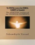 The Spiritual Essence of My Chemical Elements, by Yehuwdiyth: The Spiritual Essence of My Chemical Elements di MS Yehuwdiyth Yehowshabath Yisrael edito da Createspace