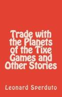Trade with the Planets of the Tixe Games and Other Stories di Leonard Sperduto edito da Createspace