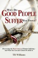 Why Do Good People Suffer Bad Things: Discovering the Root Causes of Human Suffering - And What You Can and Cannot Do ab di Tr Williams edito da FRIESENPR