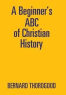 A Beginner's ABC of Christian History di Bernard Thorogood edito da Xlibris