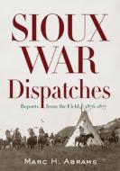 Sioux War Dispatches: Reports from the Field, 1876-1877 di Marc H. Abrams edito da WESTHOLME PUB