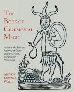 The Book of Ceremonial Magic: Including the Rites and Mysteries of Goetic Theurgy, Sorcery, and Infernal Necromancy di Arthur Edward Waite edito da MARTINO FINE BOOKS