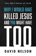 Why I Would Have Killed Jesus and You Might Have Too di David Nelson edito da Resource Publications