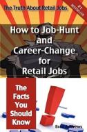 The Truth About Retail Jobs - How To Job-hunt And Career-change For Retail Jobs - The Facts You Should Know di Brad Andrews edito da Emereo Pty Limited