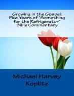 Growing in the Gospel Five Years of Something for the Refrigerator Bible Commentary di Michael Harvey Koplitz edito da Createspace Independent Publishing Platform