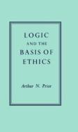 Logic And The Basis Of Ethics di A. N. Prior edito da Oxford University Press